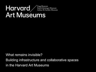 Bonjour
What remains invisible?
Building infrastructure and collaborative spaces
in the Harvard Art Museums
 