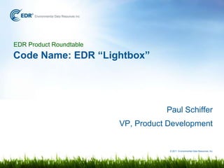 EDR Product Roundtable
Code Name: EDR “Lightbox”




                                    Paul Schiffer
                         VP, Product Development


                                     © 2011 Environmental Data Resources, Inc.
 