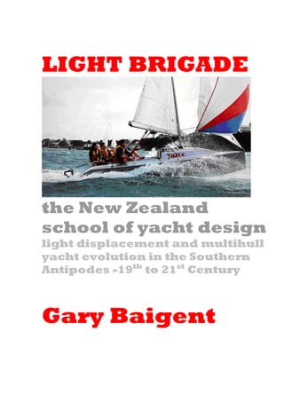 LIGHT BRIGADE
the New Zealand
school of yacht design
light displacement and multihull
yacht evolution in the Southern
Antipodes -19th
to 21st
Century
Gary Baigent
 