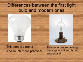 Differences between the first light bulb and modern ones This one is simpler And much more practical Thiso one has something that supports it and is not so practical 