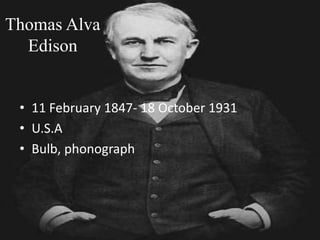 Thomas Alva
Edison
• 11 February 1847- 18 October 1931
• U.S.A
• Bulb, phonograph