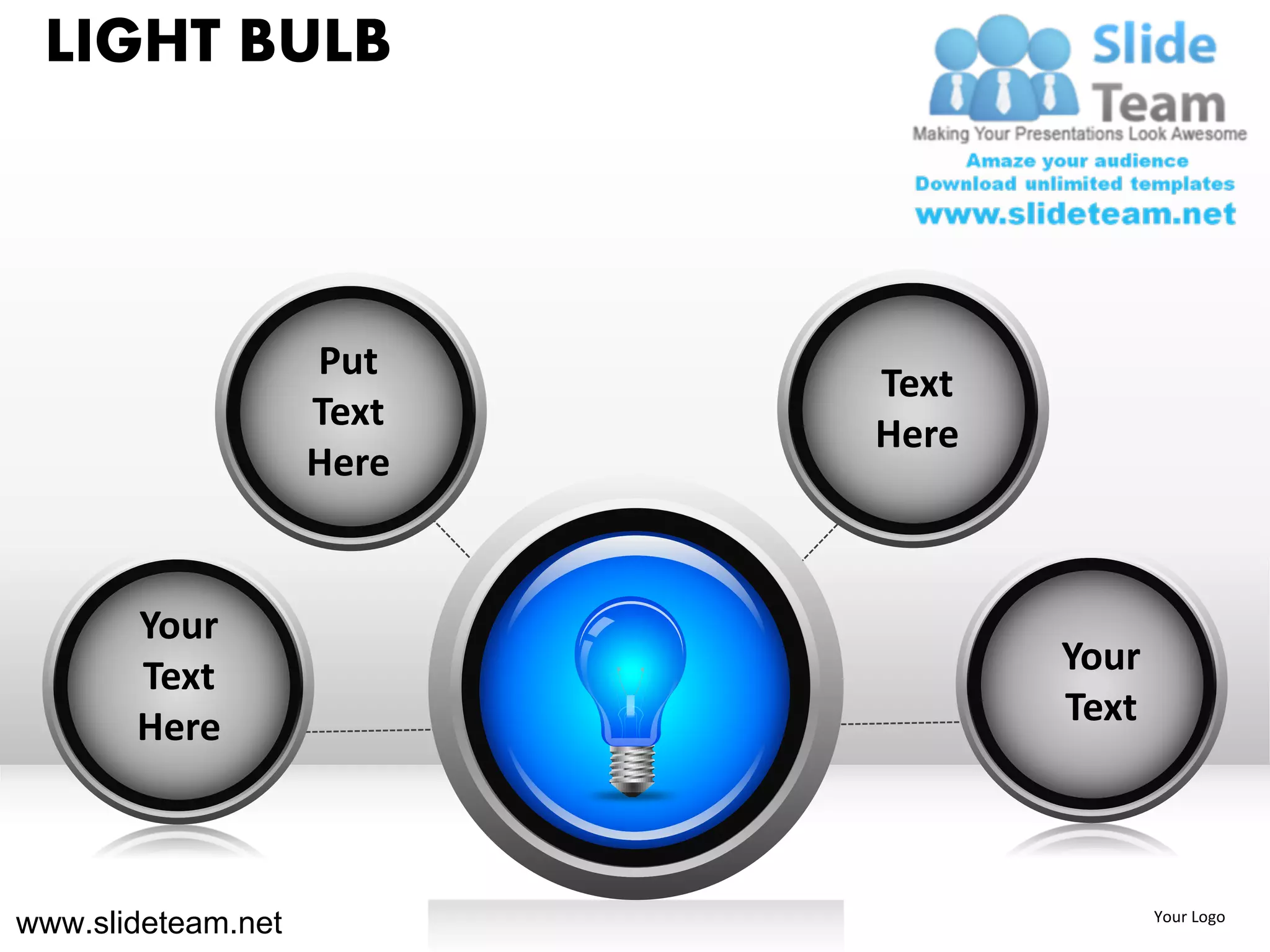 LIGHT BULB



                    Put
                           Text
                    Text
                           Here
                    Here


       Your
       Text                       Your
       Here                       Text




www.slideteam.net                        Your Logo
 