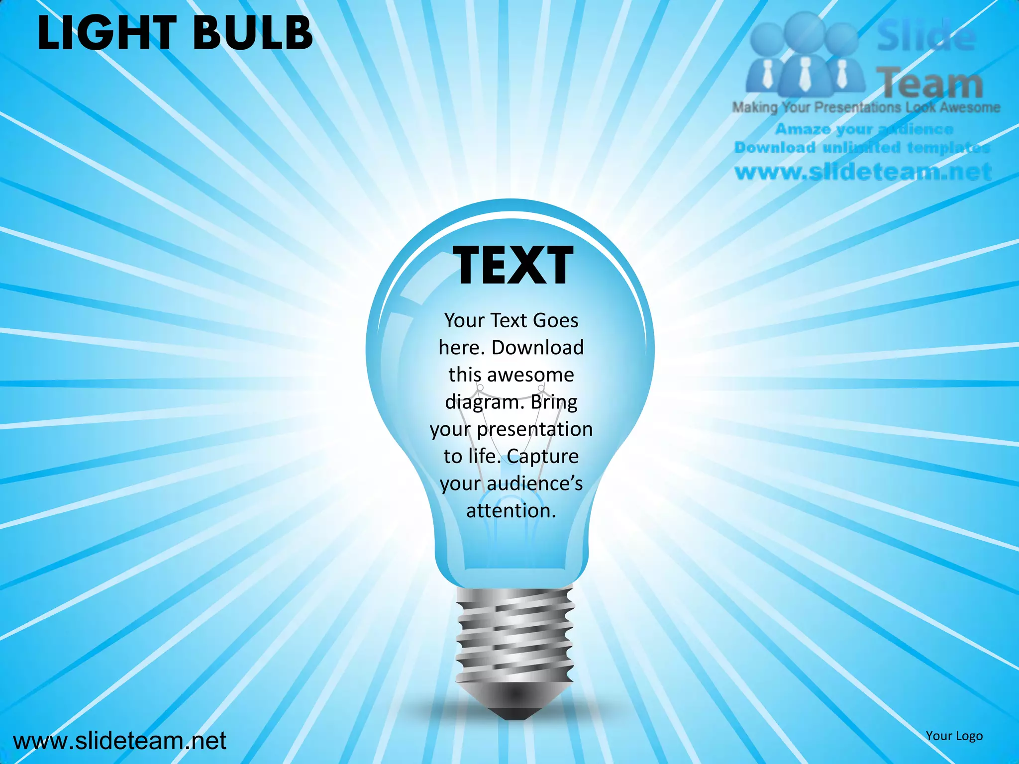 LIGHT BULB



                      TEXT
                      Your Text Goes
                     here. Download
                      this awesome
                      diagram. Bring
                    your presentation
                     to life. Capture
                     your audience’s
                        attention.




www.slideteam.net                       Your Logo
 