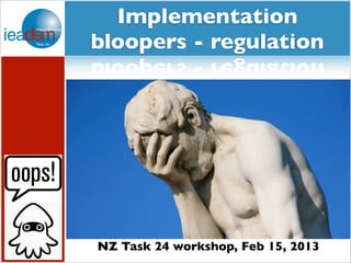 Implementation
bloopers - regulation




NZ Task 24 workshop, Feb 15, 2013
 