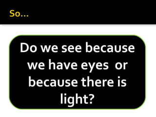 Do we see because we have eyes  or because there is light? 