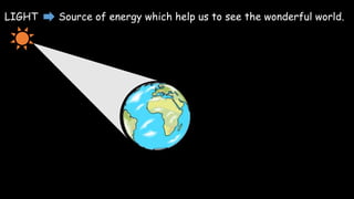 LIGHT Source of energy which help us to see the wonderful world.
 