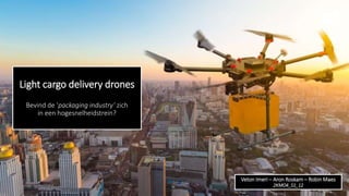 Light cargo delivery drones
Bevind de ‘packaging industry’ zich
in een hogesnelheidstrein?
Veton Imeri – Aron Roskam – Robin Maes
2KMO4_S1_12
 