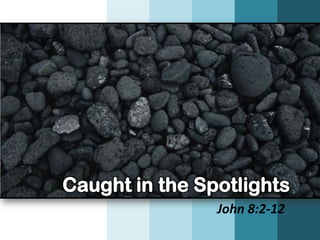 Caught in the Spotlights
                John 8:2-12
 