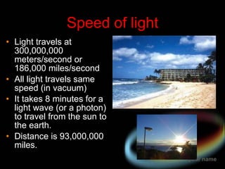 Speed of light Light travels at 300,000,000 meters/second or 186,000 miles/second All light travels same speed (in vacuum) It takes 8 minutes for a light wave (or a photon) to travel from the sun to the earth. Distance is 93,000,000 miles. 