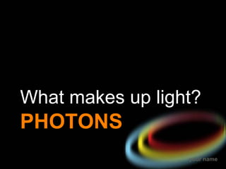 PHOTONS What makes up light? 