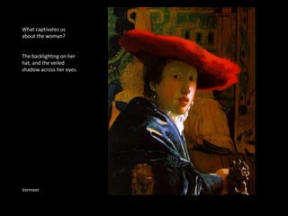 What captivates us 
about the woman? 
The backlighting on her 
hat, and the veiled 
shadow across her eyes. 
Vermeer 
 