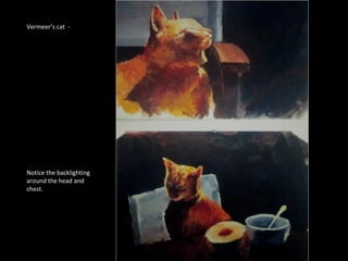 Vermeer’s cat - 
Notice the backlighting 
around the head and 
chest. 
 