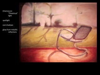 Chiaroscuro 
“Theatrical” 
light 
spotlight 
cast shadows 
glow from metallic 
reflections 
 