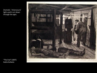 Dramatic ‘chiaroscuro’ 
light used in art down 
through the ages. 
“The End” (1897) 
Kathe Kollwitz 
 