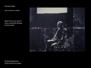 Dramatic light 
just a man in a room. 
What if the man wasn't 
there, would the feeling 
be the same? 
Richard Diebenkorn 
brush and ink on paper 
 