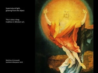 Supernatural light, 
glowing from the object 
This is also a long 
tradition in Western art. 
Matthias Grünewald 
Isenheim Altarpiece 1615 
 