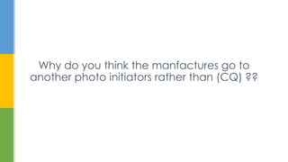 Why do you think the manfactures go to
another photo initiators rather than (CQ) ??
 