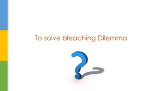 To solve bleaching Dilemma
 