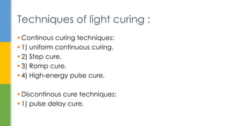  Continous curing techniques:
 1) uniform continuous curing.
 2) Step cure.
 3) Ramp cure.
 4) High-energy pulse cure.
 Discontinous cure techniques:
 1) pulse delay cure.
Techniques of light curing :
 