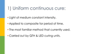  Light of medium constant intensity.
 Applied to composite for period of time.
 The most familiar method that currently used.
 Carried out by QTH & LED curing units.
1) Uniform continuous cure:
 