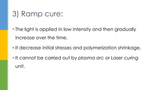  The light is applied in low intensity and then gradually
increase over the time.
 It decrease initial stresses and polymerization shrinkage.
 It cannot be carried out by plasma arc or Laser curing
unit.
3) Ramp cure:
 