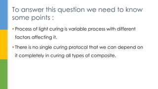  Process of light curing is variable process with different
factors affecting it.
 There is no single curing protocol that we can depend on
it completely in curing all types of composite.
To answer this question we need to know
some points :
 