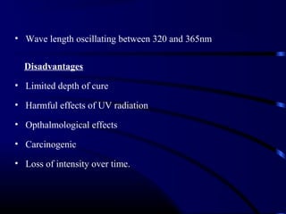 • Wave length oscillating between 320 and 365nm
Disadvantages
• Limited depth of cure
• Harmful effects of UV radiation
• Opthalmological effects
• Carcinogenic
• Loss of intensity over time.
 