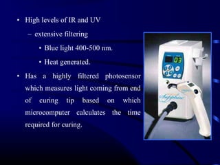 • High levels of IR and UV
– extensive filtering
• Blue light 400-500 nm.
• Heat generated.
• Has a highly filtered photosensor
which measures light coming from end
of curing tip based on which
microcomputer calculates the time
required for curing.
 
