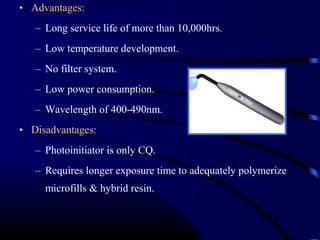 • Advantages:
– Long service life of more than 10,000hrs.
– Low temperature development.
– No filter system.
– Low power consumption.
– Wavelength of 400-490nm.
• Disadvantages:
– Photoinitiator is only CQ.
– Requires longer exposure time to adequately polymerize
microfills & hybrid resin.
 