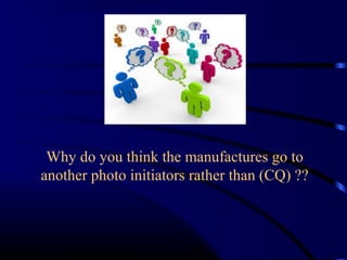 Why do you think the manufactures go to
another photo initiators rather than (CQ) ??
 