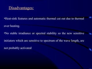 •Heat-sink features and automatic thermal cut out due to thermal
over heating.
•No stable irradiance or spectral stability so the new sensitive
initiators which are sensitive to spectrum of the wave length, are
not probably activated
Disadvantages:
 