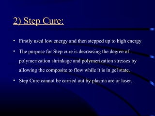 2) Step Cure:
• Firstly used low energy and then stepped up to high energy
• The purpose for Step cure is decreasing the degree of
polymerization shrinkage and polymerization stresses by
allowing the composite to flow while it is in gel state.
• Step Cure cannot be carried out by plasma arc or laser.
 