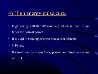 4) High energy pulse cure.
• High energy (1000-2800 mW/cm2
) which is three or six
times the normal power.
• It is used in bonding of ortho brackets or sealents.
• 8-10 sec.
• It carried out by argon laser, plasma arc, third generation
of LED.
 