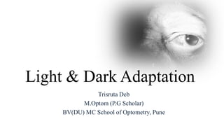 Light & Dark Adaptation
Trisruta Deb
M.Optom (P.G Scholar)
BV(DU) MC School of Optometry, Pune
 
