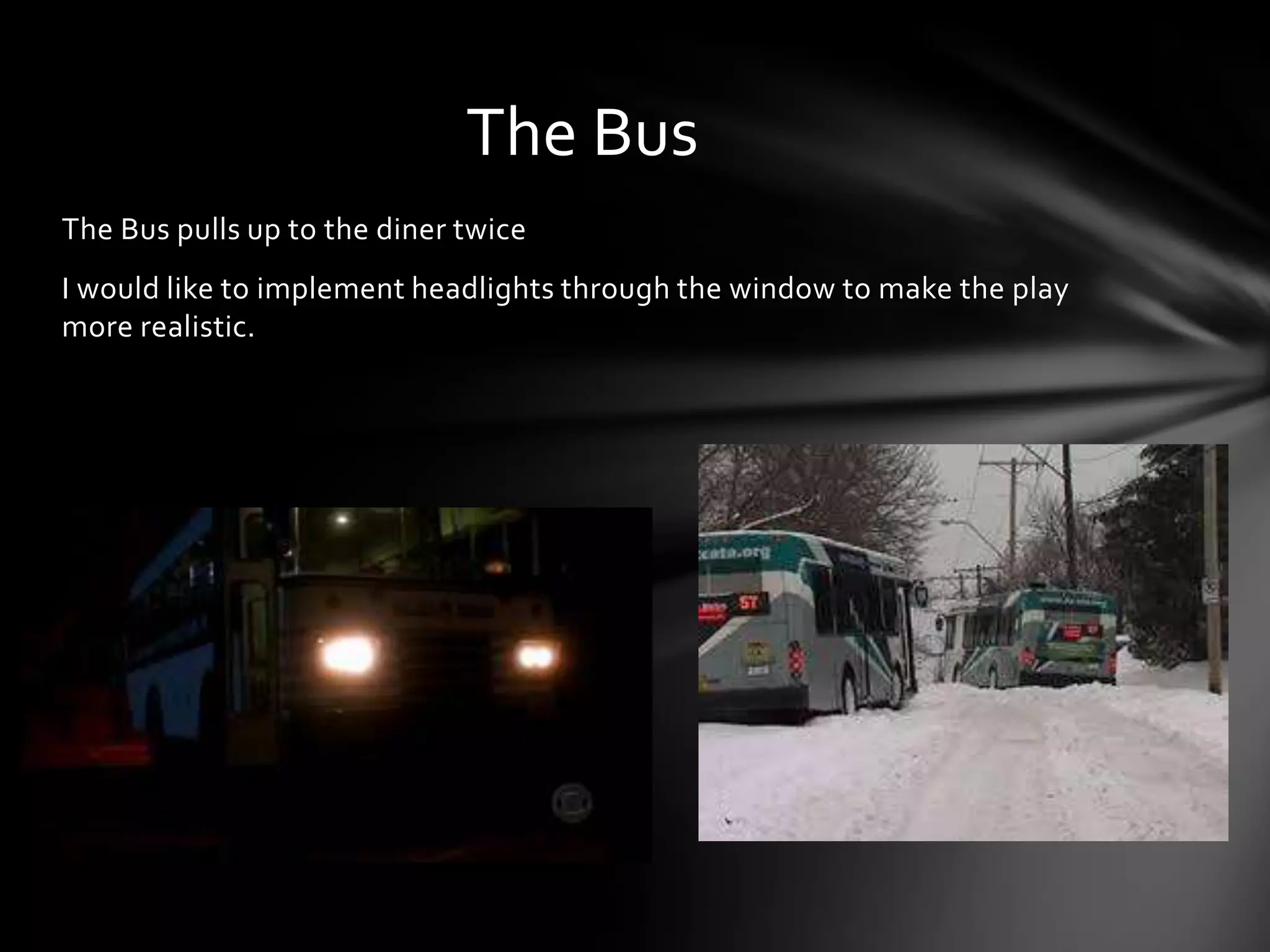 The Bus
The Bus pulls up to the diner twice
I would like to implement headlights through the window to make the play
more realistic.