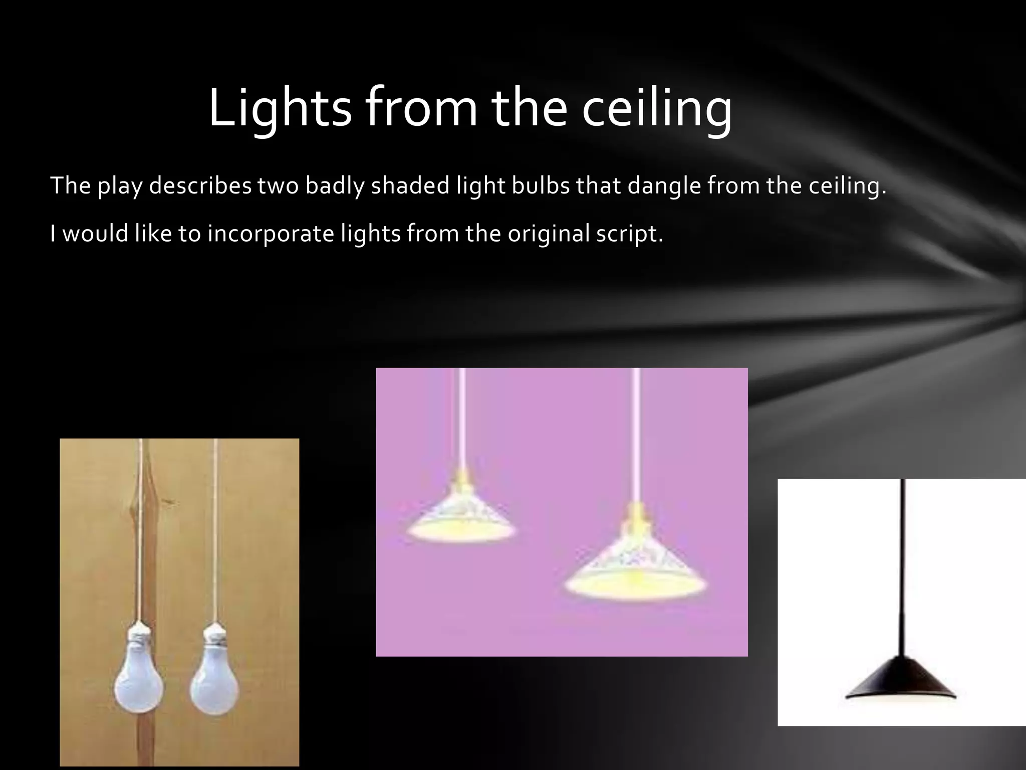 Lights from the ceiling
The play describes two badly shaded light bulbs that dangle from the ceiling.
I would like to incorporate lights from the original script.