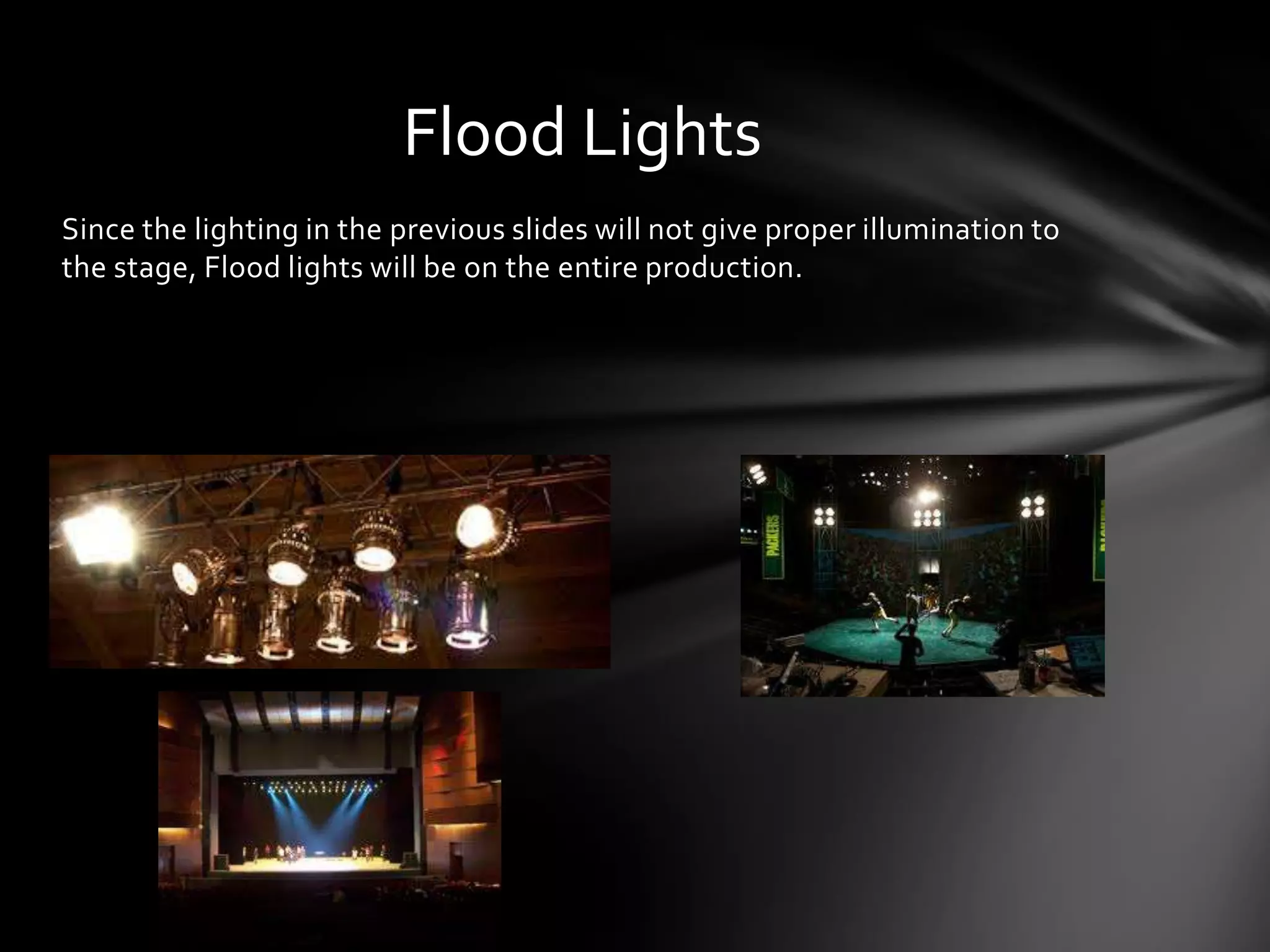 Flood Lights
Since the lighting in the previous slides will not give proper illumination to
the stage, Flood lights will be on the entire production.