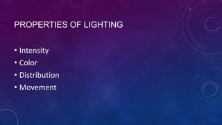 PROPERTIES OF LIGHTING
• Intensity
• Color
• Distribution
• Movement

 