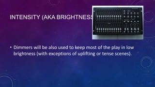 INTENSITY (AKA BRIGHTNESS)

• Dimmers will be also used to keep most of the play in low
brightness (with exceptions of uplifting or tense scenes).

 