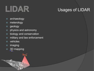  archaeology
 meterology
 geology
 physics and astronomy
 biology and conservation
 military and law enforcement
 vehicles
 imaging
 3D mapping
Usages of LIDAR
 
