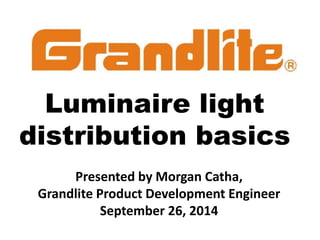 Luminaire light
distribution basics
Presented by Morgan Catha,
Grandlite Product Development Engineer
September 26, 2014
 