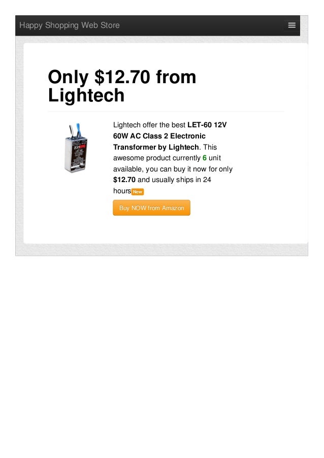 Happy Shopping Web Store
Lightech offer the best LET-60 12V
60W AC Class 2 Electronic
Transformer by Lightech. This
awesome product currently 6 unit
available, you can buy it now for only
$12.70 and usually ships in 24
hours New
New
Buy NOW from Amazon
Buy NOW from Amazon
Only $12.70 from
Lightech
 