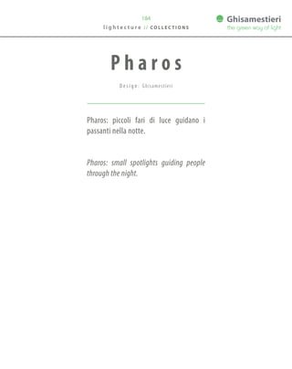 184
Pharos: piccoli fari di luce guidano i
passanti nella notte.
Pharos: small spotlights guiding people
through the night.
P h a r o s
D e s i g n : Ghisamestieri
l i g h t e c t u r e / / C O L L E C T I O N S
 