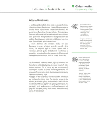 Safety and Maintenance
Le condizioni ambientali e lo stress fisico, meccanico e termico a
cui un dispositivo di illuminazione è inevitabilmente soggetto,
possono influire negativamente sull’emissione luminosa. Per
questo siamo alla continua ricerca di soluzioni che raggiungano
il massimo delle prestazioni. La cura dei dettagli costruttivi trova
largo spazio nella fase progettuale di ingegnerizzazione del
prodotto. Il prototipo viene poi testato nei laboratori interni con
prove IP, termiche e di resistenza meccanica.
La nostra attenzione alla perfezione estetica del corpo
illuminante, ci porta a un’attenta scelta dei materiali e delle
finiture, che vengono applicate tramite appositi cicli di
verniciatura. L’elevata qualità dei trattamenti è confermata da
accurati test in nebbia salina e dal superamento delle prove più
severe a livello internazionale, prima fra tutte il“FloridaTest”.
The environmental conditions and the physical, mechanical and
thermal stress suffered by lighting devices can negatively affect
luminous emission. This is exactly why we are continuously
searching for solutions to achieve maximum performance. The
utmostcareforconstructivedetailsfindsawideapplicationduring
the product engineering stage.
Prototypes are then tested in our laboratories with IP, temperature
and mechanical resistance tests. The attention we pay to the
aesthetic perfection of lighting fixtures requires a careful selection
of materials and finishes applied with specific painting cycles. The
high quality of the work processes is confirmed by accurate salt
spray tests and by the passing of the strictest international tests,
such as the “Florida Test”.
22
l i g h t e c t u r e / / P r o d u c t D e s i g n
I prodotti“lightecture”sono
progettati e costruiti seguendo
tutte le normative Europee
di sicurezza, controllo e qualità
in materia di“apparecchi
di illuminazione a LED”.
Il marchio ENEC ne
certifica la conformità.
Our “lightecture” products are
designed and manufactured in
compliance with the European
safety, control and quality
standards on “LED lighting
fixtures”. Conformity is certified
by the ENEC mark.
I prodotti“lightecture”sono
conformi agli standard per
la sicurezza elettrica degli
apparecchi di illuminazione
in USA e Canada grazie al
marchio ETL che raccoglie
tutte le normative di
riferimento: UL, CSA, ANSI,
ASTM e NFPA.
“lightecture” products comply
with the electrical safety
standards of lighting fixtures
in the US and in Canada thanks
to the ETL mark that collects all
reference standards: UL, CSA,
ANSI, ASTM and NFPA.
 