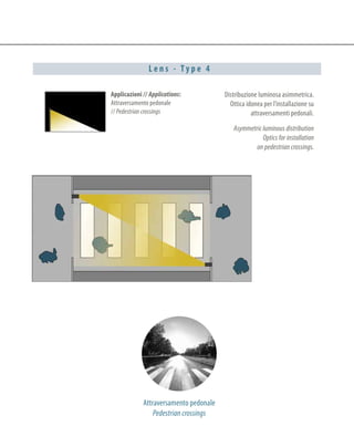 L e n s - T y p e 4
Applicazioni // Applications:
Attraversamento pedonale
// Pedestrian crossings
Distribuzione luminosa asimmetrica.
Ottica idonea per l’installazione su
attraversamenti pedonali.
Asymmetric luminous distribution
Optics for installation
on pedestrian crossings.
Attraversamento pedonale
Pedestrian crossings
 