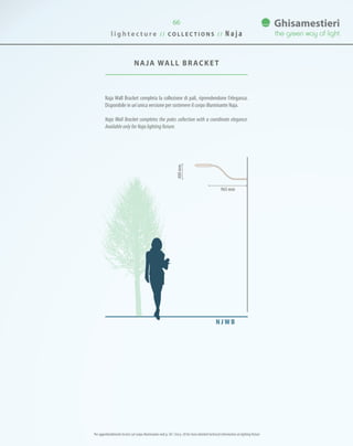 NAJA Wall BRACKET
66
Naja Wall Bracket completa la collezione di pali, riprendendone l’eleganza.
Disponibile in un’unica versione per sostenere il corpo illuminante Naja.
Naja Wall Bracket completes the poles collection with a coordinate elegance.
Available only for Naja lighting fixture.
965 mm
400mm
N J W B
l i g h t e c t u r e / / C O L L E C T I O N S / / N a j a
Per approfondimenti tecnici sul corpo illuminante vedi p. 58 / See p. 58 for more detailed technical information on lighting fixture
 
