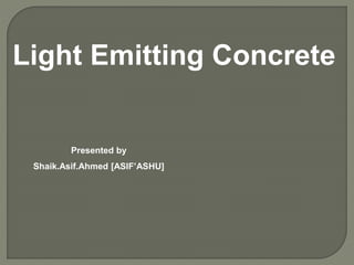 Light Emitting Concrete
Presented by
Shaik.Asif.Ahmed [ASIF’ASHU]
 
