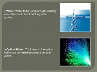 Water: Water to be used for Light emitting
concrete should be of drinking water
quality.
Optical fibers: Thickness of the optical
fibers can be varied between 2 μm and
2 mm.
 