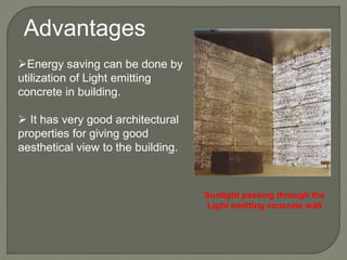 Advantages
Energy saving can be done by
utilization of Light emitting
concrete in building.
 It has very good architectural
properties for giving good
aesthetical view to the building.
Sunlight passing through the
Light emitting concrete wall
 
