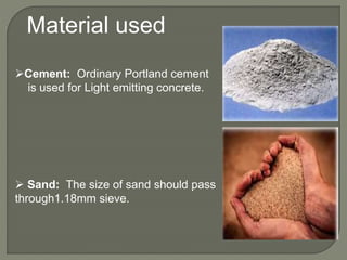 Material used
Cement: Ordinary Portland cement
is used for Light emitting concrete.
 Sand: The size of sand should pass
through1.18mm sieve.
 